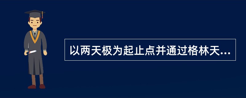 以两天极为起止点并通过格林天顶的半个大圆称为（）。