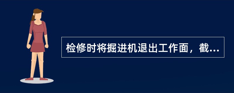 检修时将掘进机退出工作面，截割头落地，闭锁掘进机（）。