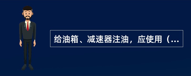 给油箱、减速器注油，应使用（）。