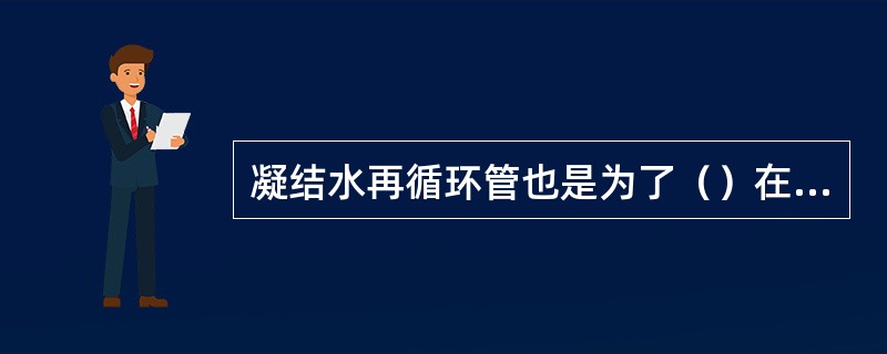 凝结水再循环管也是为了（）在空负荷和低负荷时流过足够的凝结水。