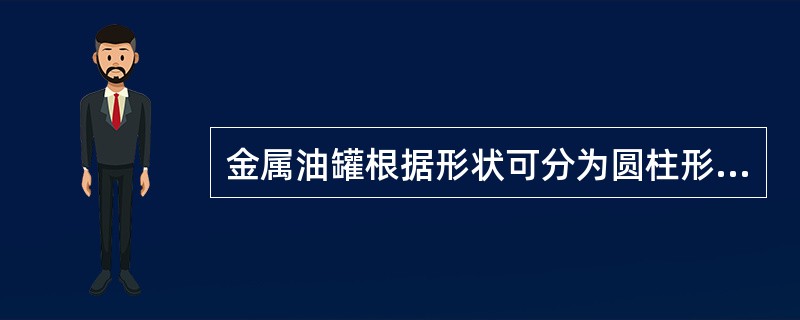 金属油罐根据形状可分为圆柱形、卧式圆筒形和特殊形状三种。（）