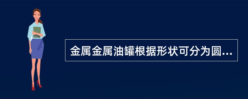 金属金属油罐根据形状可分为圆柱形，卧式圆筒形和（）三种。