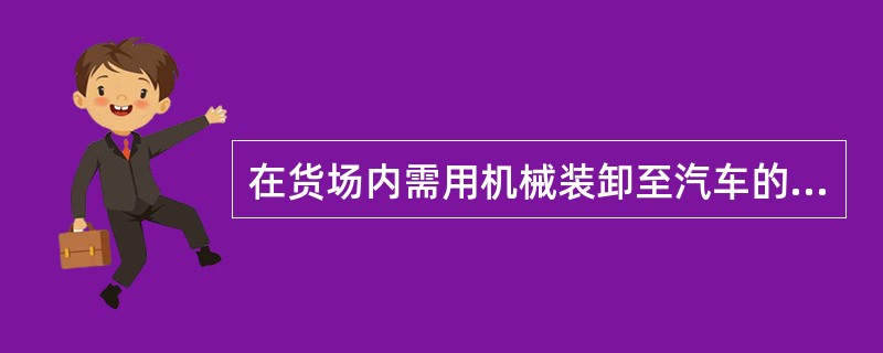 在货场内需用机械装卸至汽车的集装箱货物，应由货场内设置的铁路装卸机械作业。