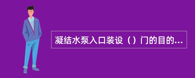 凝结水泵入口装设（）门的目的是：将凝结水泵入口不严处漏入的空气及入口凝结水中析出