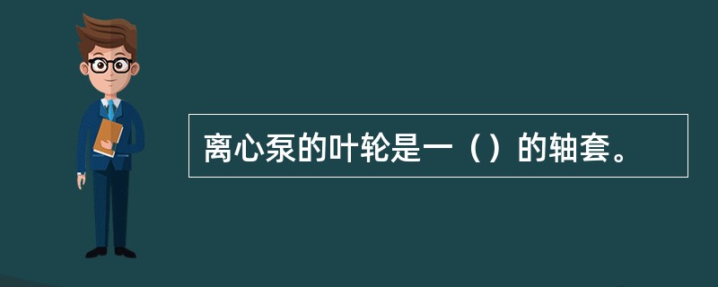 离心泵的叶轮是一（）的轴套。