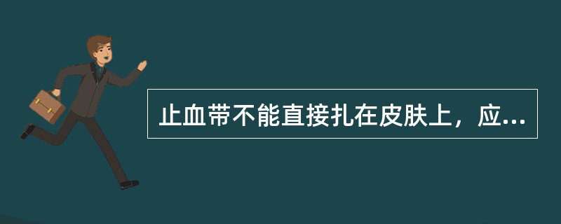 止血带不能直接扎在皮肤上，应先在扎止血带部位的皮肤上加上布垫。