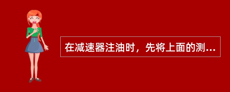 在减速器注油时，先将上面的测油螺丝拧下来，一方面便于检查所需要的油量，另一方面便