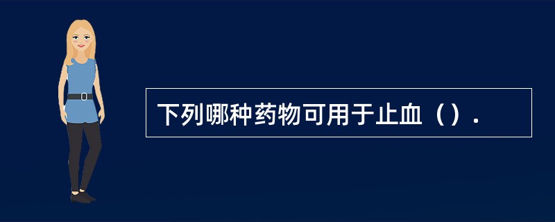 下列哪种药物可用于止血（）.