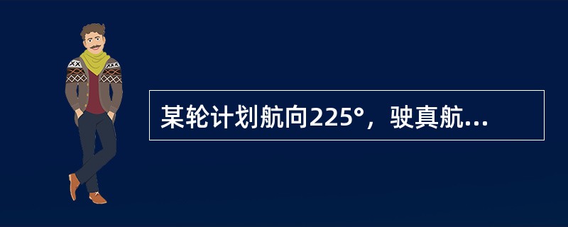 某轮计划航向225°，驶真航向225°，连续定位法实测航迹向220°，则该轮实测