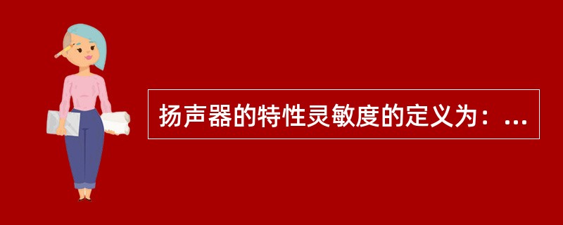 扬声器的特性灵敏度的定义为：在自由声场中，馈给扬声器有效频率范围内以相当于在额定