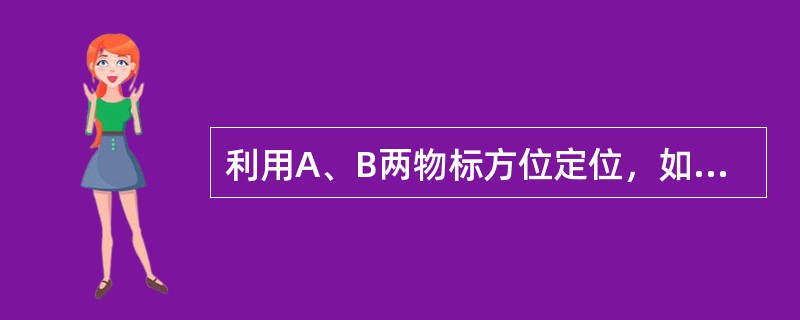 利用A、B两物标方位定位，如果罗经差中存在系统误差，为使船位误差最小，则应（）。