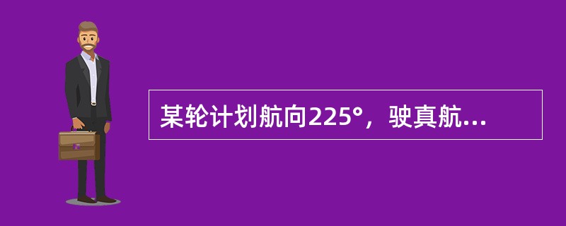 某轮计划航向225°，驶真航向225°，连续定位法实测航迹向230°，则该轮实测