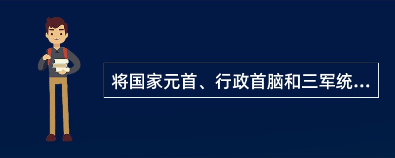 将国家元首、行政首脑和三军统帅之职集于一人的政体是（）。