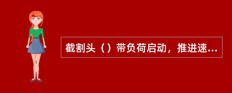 截割头（）带负荷启动，推进速度不宜太大，禁止超负荷运转。