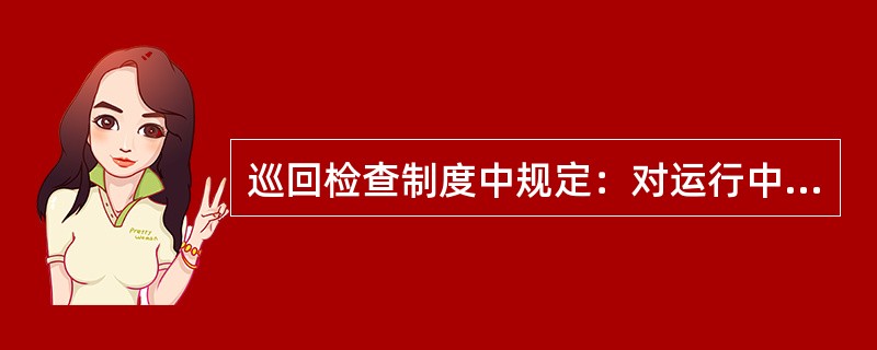 巡回检查制度中规定：对运行中的转动设备，需（）h检查一次。