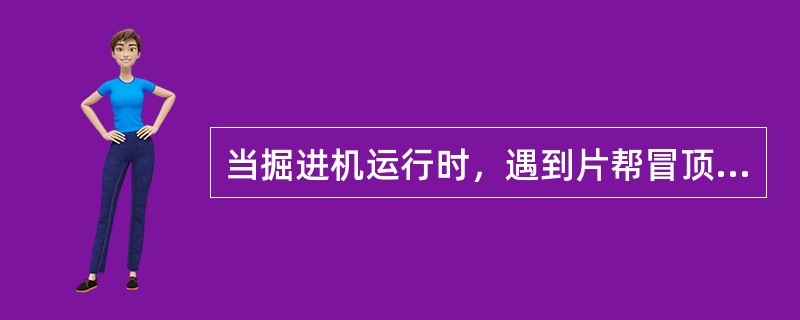 当掘进机运行时，遇到片帮冒顶应及时停止截割进刀，退出掘进机，并停止掘进机运行，及