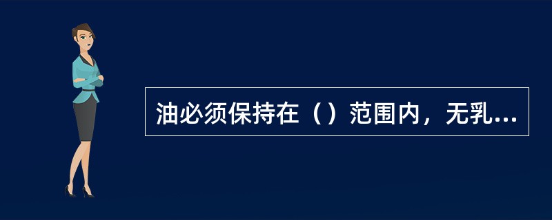 油必须保持在（）范围内，无乳化现象。