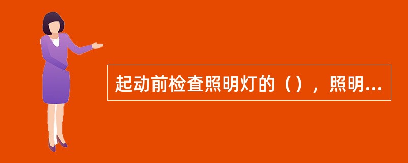 起动前检査照明灯的（），照明范围是否符合要求，灯罩与底坐是否完好。