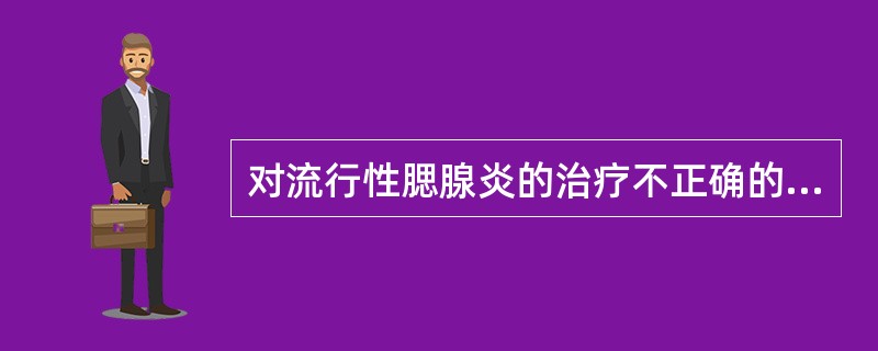 对流行性腮腺炎的治疗不正确的是（）