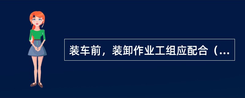 装车前，装卸作业工组应配合（）检查车门、钩链、槽轮、车窗、车底板是否完好，车内清