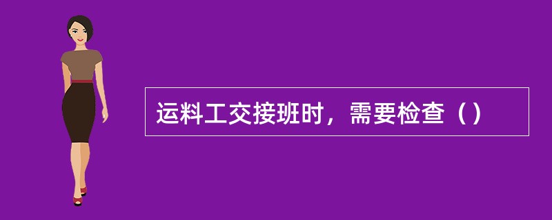 运料工交接班时，需要检查（）