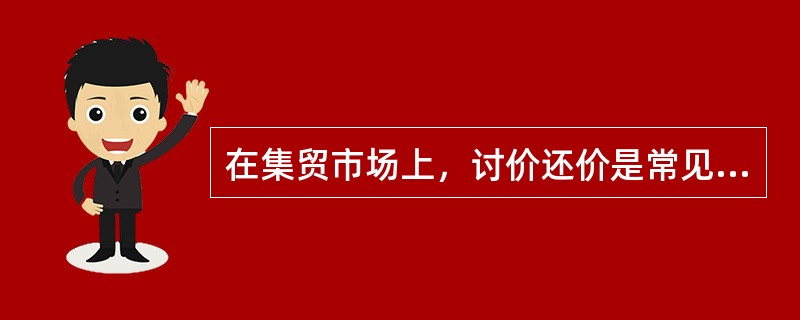 在集贸市场上，讨价还价是常见的现象，而商品最后的成交价格往往是买卖双方协商的结果