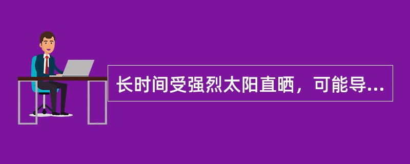 长时间受强烈太阳直晒，可能导致（）.