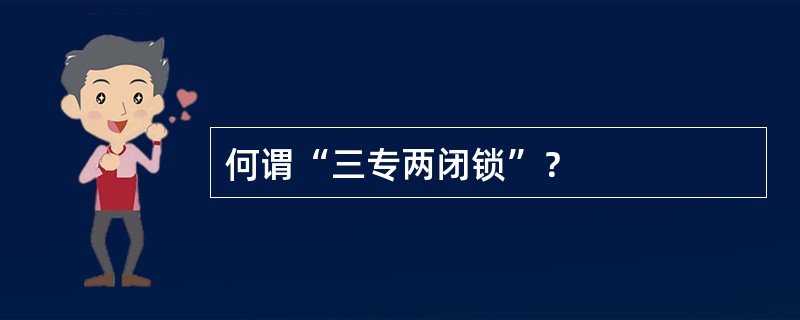 何谓“三专两闭锁”？