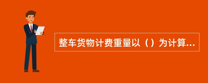 整车货物计费重量以（）为计算单位。