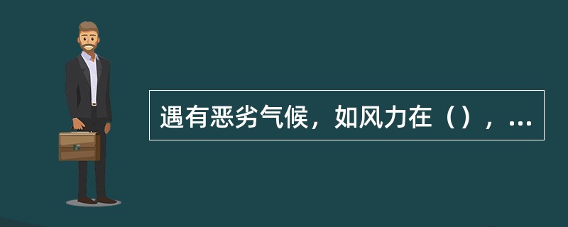 遇有恶劣气候，如风力在（），影响安全施工时，禁止进行露天高空作业.