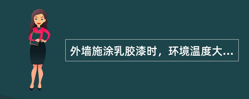 外墙施涂乳胶漆时，环境温度大于（）时，应暂停施涂.