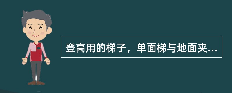 登高用的梯子，单面梯与地面夹角以（）为宜.