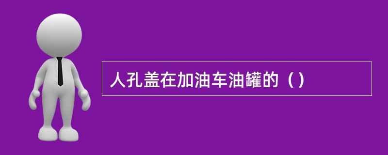 人孔盖在加油车油罐的（）