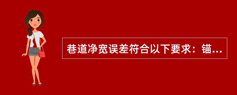 巷道净宽误差符合以下要求：锚网（索）、锚喷、钢架喷射混凝土巷道有中线的（）mm～