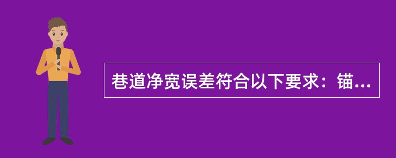 巷道净宽误差符合以下要求：锚网（索）、锚喷、钢架喷射混凝土巷道无中线的（）mm～