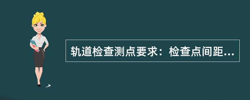 轨道检查测点要求：检查点间距不应大于（）m