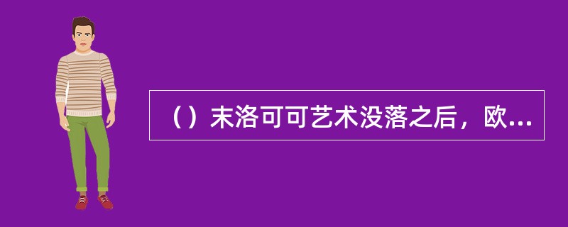 （）末洛可可艺术没落之后，欧洲又同回到了古典主义的道路。