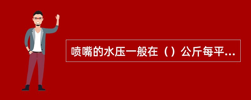 喷嘴的水压一般在（）公斤每平方厘米为合适。