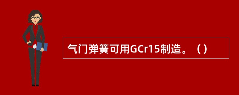 气门弹簧可用GCr15制造。（）