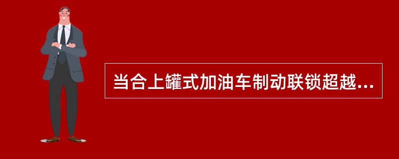 当合上罐式加油车制动联锁超越开关时，（）。