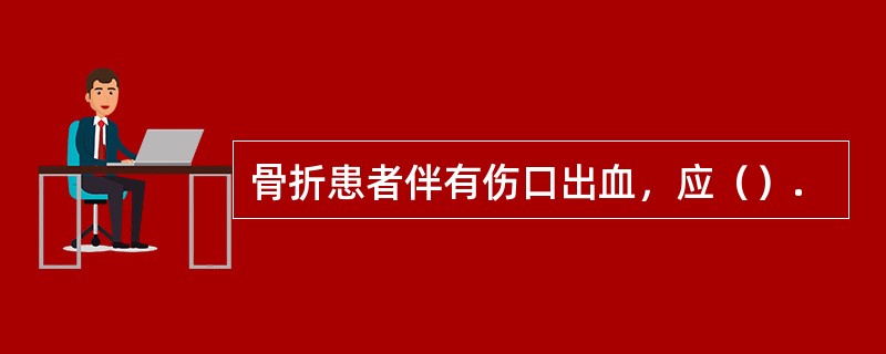 骨折患者伴有伤口出血，应（）.