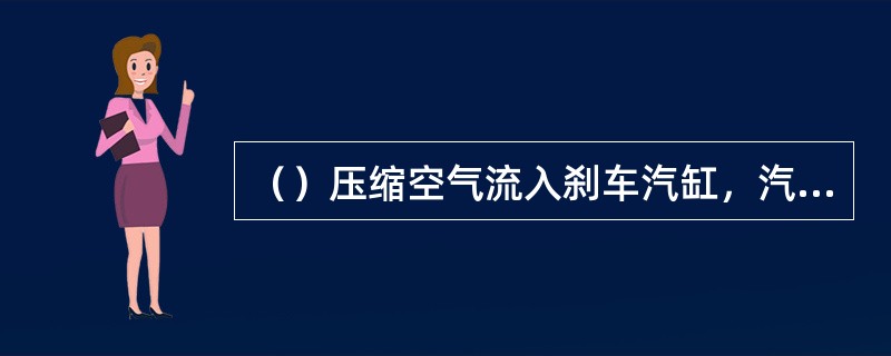 （）压缩空气流入刹车汽缸，汽车被刹住。