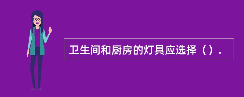 卫生间和厨房的灯具应选择（）.