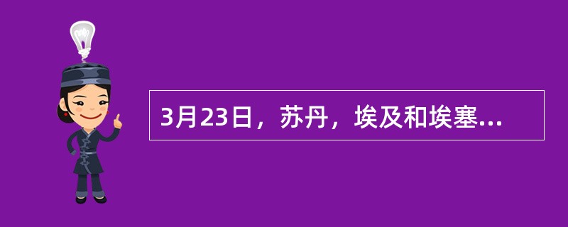 3月23日，苏丹，埃及和埃塞俄比亚领导人在咯土穆共同修建埃塞俄比亚（）的原则宣言