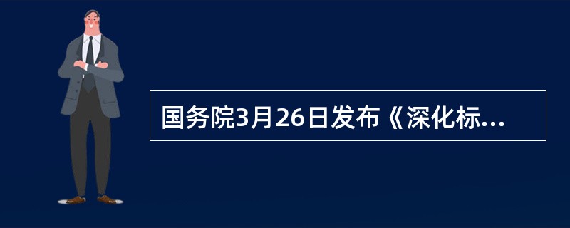 国务院3月26日发布《深化标准化工作改革方案》，在2016年12月底前完成对现行