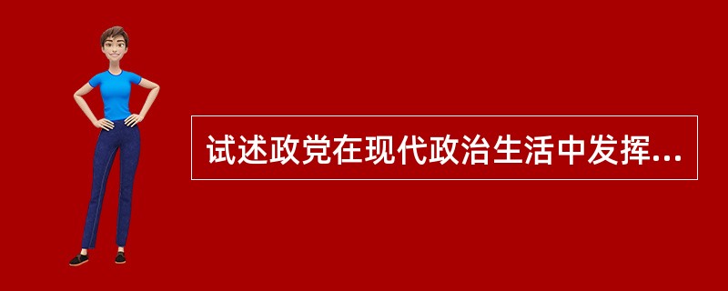 试述政党在现代政治生活中发挥着什么样的作用？