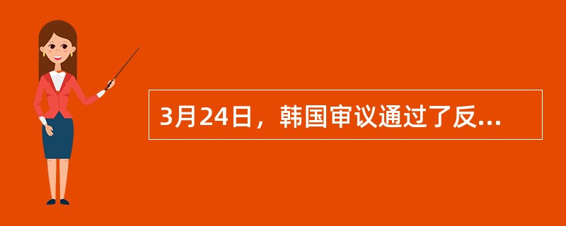 3月24日，韩国审议通过了反贪法案（），预计将于本月26日至27日颁布，经过一年