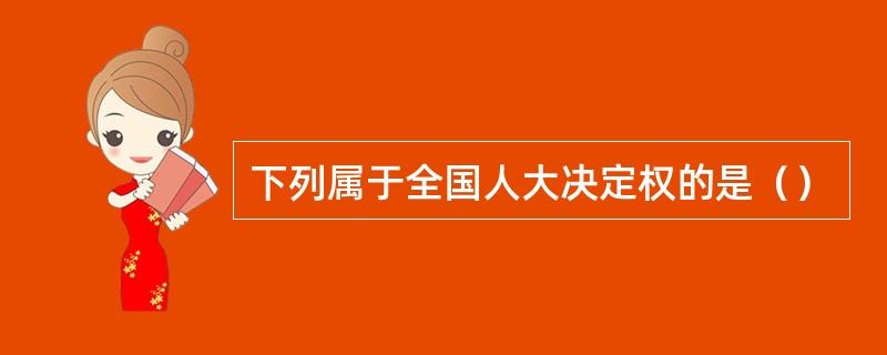 下列属于全国人大决定权的是（）
