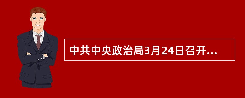 中共中央政治局3月24日召开会议，审议通过《关于加快推进生态文明建设的意见》，审