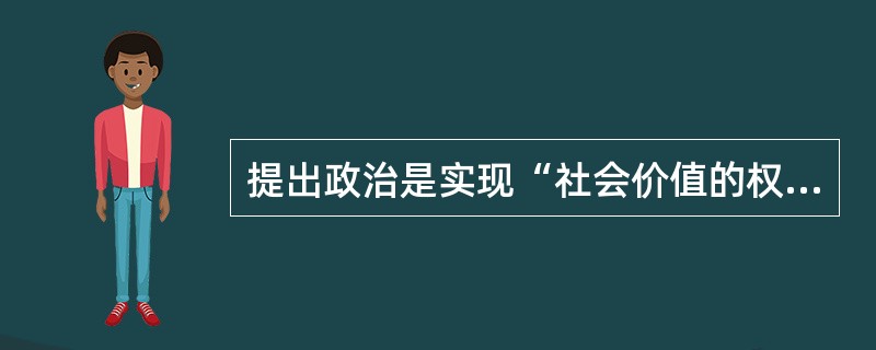 提出政治是实现“社会价值的权威性分配的活动”的政治学家是（）